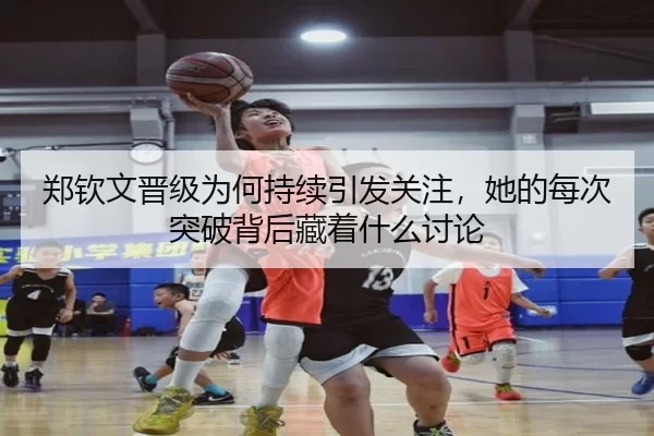 郑钦文晋级为何持续引发关注，她的每次突破背后藏着什么讨论